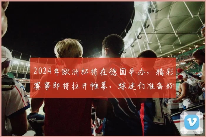 2024年欧洲杯将在德国举办，精彩赛事即将拉开帷幕，球迷们准备好了吗