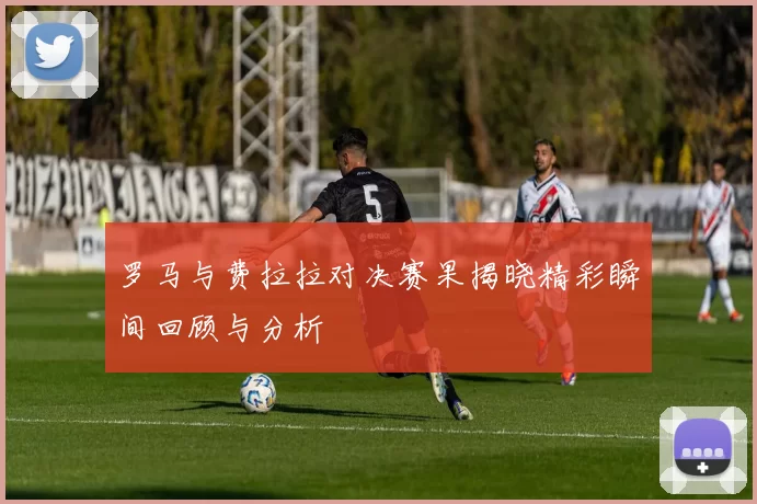 罗马与费拉拉对决赛果揭晓精彩瞬间回顾与分析