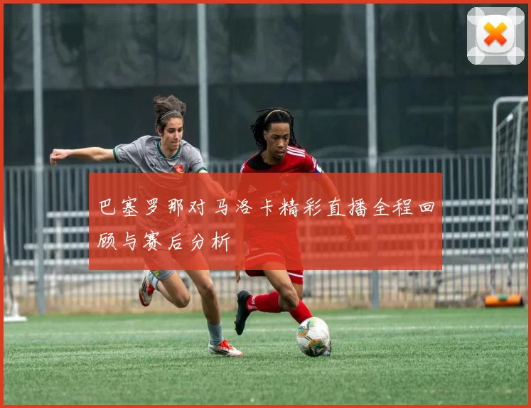 巴塞罗那对马洛卡精彩直播全程回顾与赛后分析