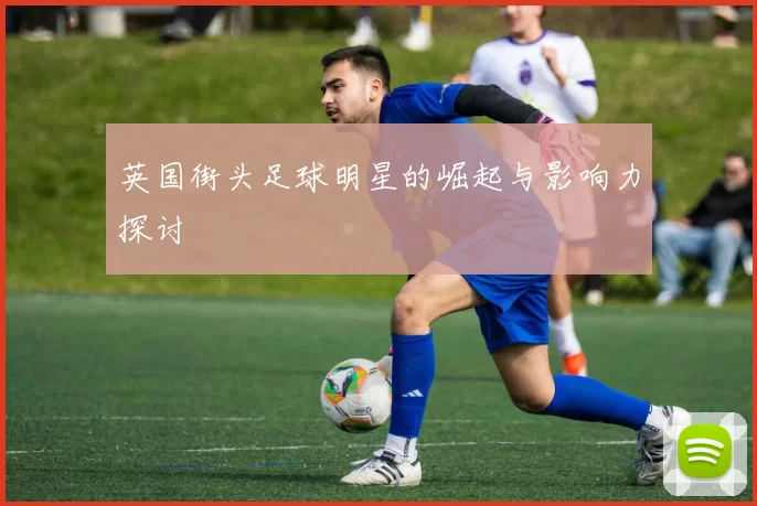 英国街头足球明星的崛起与影响力探讨