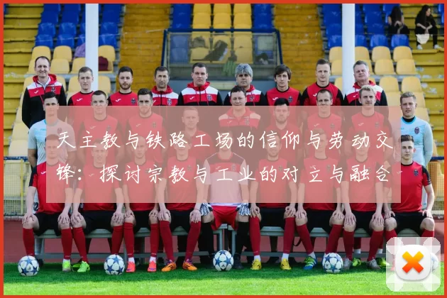 天主教与铁路工场的信仰与劳动交锋：探讨宗教与工业的对立与融合