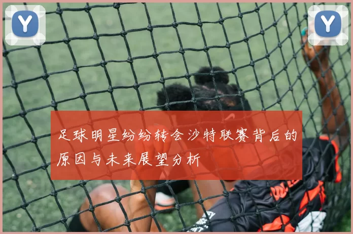 足球明星纷纷转会沙特联赛背后的原因与未来展望分析