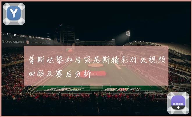 哥斯达黎加与突尼斯精彩对决视频回顾及赛后分析
