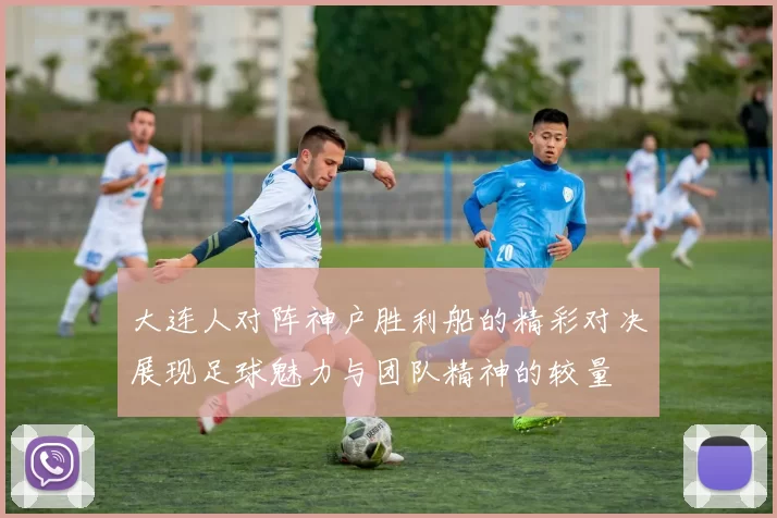 大连人对阵神户胜利船的精彩对决展现足球魅力与团队精神的较量